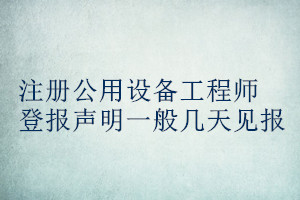 注冊公用設(shè)備工程師登報(bào)聲明一般幾天見報(bào)