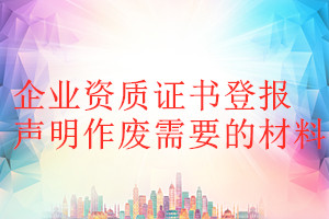 企業(yè)資質(zhì)證書(shū)登報(bào)聲明作廢需要的材料
